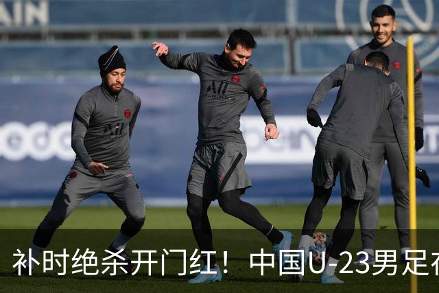 补时绝杀开门红！中国U-23男足在遵义力克塔吉克斯坦斩获邀请赛首胜